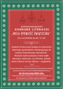 Serdecznie zapraszamy uczniów klas 4-8 do udziału w konkursie „Moja opowieść świąteczna”. Zadanie konkursowe polega na stworzeniu własnego  opowiadania nawiązującego do tradycji Świąt Bożego Narodzenia.  Możecie wykorzystywać znane wątki literackie, baśniowe, czy filmowe, jednak sama historia ma być wasza – oryginalna. 
Prace konkursowe w formie elektronicznej (dokument Word), prosimy przesyłać na adres biblioteka@spkozmice.pl  do 10 stycznia 2023 roku. Tekst nie powinien przekracz