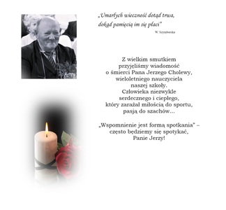 Z wielkim smutkiem
przyjęliśmy wiadomość
o śmierci Pana Jerzego Cholewy,
wieloletniego nauczyciela
naszej szkoły.
Człowieka niezwykle
serdecznego i ciepłego,
który zarażał miłością do sportu, pasją do szachów…
