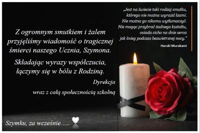 Z ogromnym smutkiem i żalem przyjęliśmy wiadomość o tragicznej śmierci naszego Ucznia, Szymona. Składając wyrazy współczucia, łączymy się w bólu z Rodziną.  Dyrekcja  wraz z całą społecznością szkolną