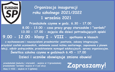 Organizacja inauguracji roku szkolnego 2021/2022
                         1 września 2021
Przedszkole czynne w godz. 6.30 - 17.00
8.00 - 13.00 - czas pracy grupy starszaków i "zerówki"
13.00 - 17.00 - zajęcia dla dzieci potrzebujących opieki
9.00 - 12.00 -klasy I - VIII -  spotkania w klasach z wychowawcami i nauczycielami przedmiotów: powitanie, zabawy integracyjne, przydział szafek uczniowskich, omówienie zasad reżimu sanitarnego, zapoznanie z planem lekcji, odbiór podręczników, przedstaw
